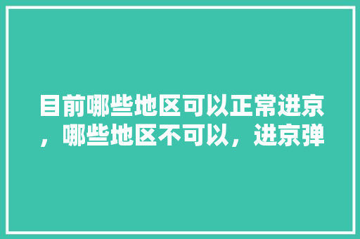 目前哪些地区可以正常进京，哪些地区不可以，进京弹窗呢「沧州自驾去云南旅游攻略路线」 目前哪些地区可以正常进京，哪些地区不可以，进京弹窗呢「沧州自驾去云南旅游攻略路线」 健康母婴