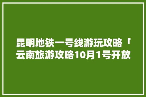 昆明地铁一号线游玩攻略「云南旅游攻略10月1号开放」 昆明地铁一号线游玩攻略「云南旅游攻略10月1号开放」 时尚穿搭
