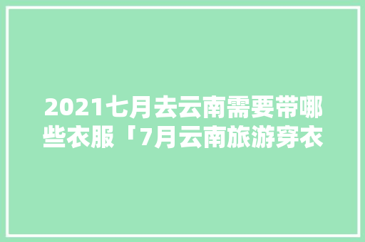 2021七月去云南需要带哪些衣服「7月云南旅游穿衣攻略」 2021七月去云南需要带哪些衣服「7月云南旅游穿衣攻略」 教育法律
