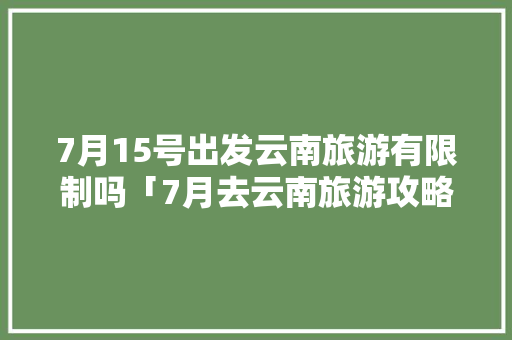 7月15号出发云南旅游有限制吗「7月去云南旅游攻略图片」 7月15号出发云南旅游有限制吗「7月去云南旅游攻略图片」 教育法律