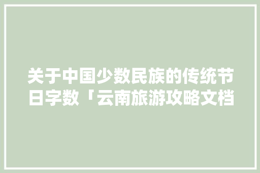关于中国少数民族的传统节日字数「云南旅游攻略文档」 关于中国少数民族的传统节日字数「云南旅游攻略文档」 旅游攻略