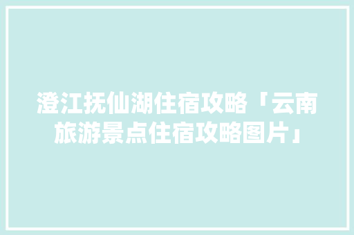 澄江抚仙湖住宿攻略「云南旅游景点住宿攻略图片」 澄江抚仙湖住宿攻略「云南旅游景点住宿攻略图片」 手机电脑