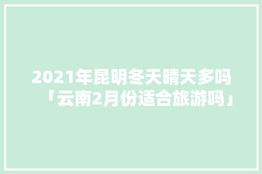 2021年昆明冬天晴天多吗「云南2月份适合旅游吗」 2021年昆明冬天晴天多吗「云南2月份适合旅游吗」 时尚穿搭