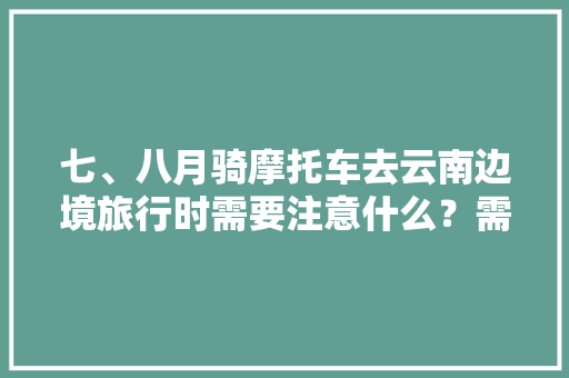 七、八月骑摩托车去云南边境旅行时需要注意什么？需要带边防证或者护照吗「云南旅游攻略摩旅路线」 七、八月骑摩托车去云南边境旅行时需要注意什么？需要带边防证或者护照吗「云南旅游攻略摩旅路线」 健康母婴