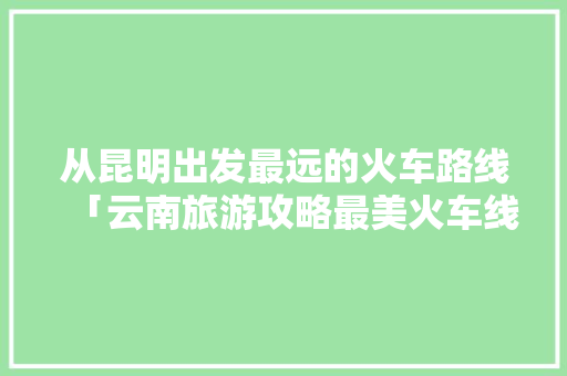 从昆明出发最远的火车路线「云南旅游攻略最美火车线路」 从昆明出发最远的火车路线「云南旅游攻略最美火车线路」 时尚穿搭