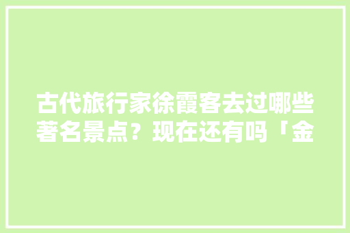 古代旅行家徐霞客去过哪些著名景点？现在还有吗「金坛到云南旅游攻略路线图」 古代旅行家徐霞客去过哪些著名景点？现在还有吗「金坛到云南旅游攻略路线图」 旅游攻略