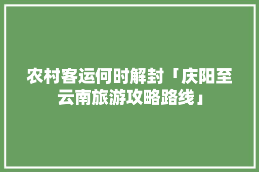 农村客运何时解封「庆阳至云南旅游攻略路线」 农村客运何时解封「庆阳至云南旅游攻略路线」 教育法律