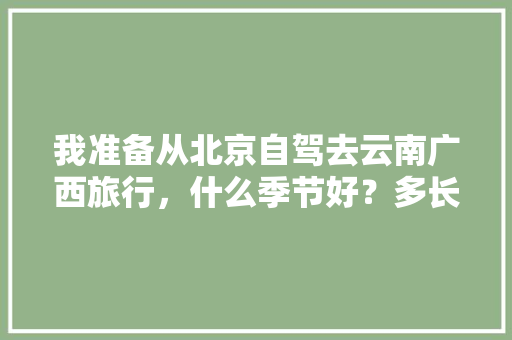 我准备从北京自驾去云南广西旅行，什么季节好？多长时间「北京到云南10日游多少钱」 我准备从北京自驾去云南广西旅行，什么季节好？多长时间「北京到云南10日游多少钱」 时尚穿搭