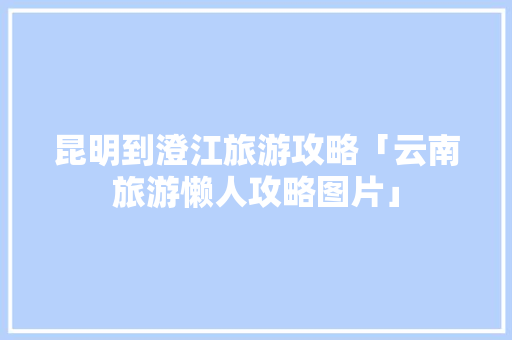 昆明到澄江旅游攻略「云南旅游懒人攻略图片」 昆明到澄江旅游攻略「云南旅游懒人攻略图片」 教育法律