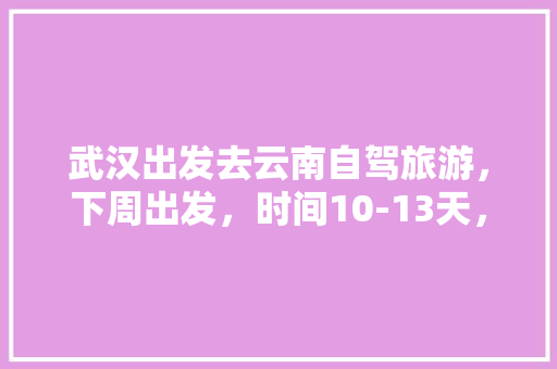 武汉出发去云南自驾旅游，下周出发，时间10-13天，能推荐个路线和注意事项「云南旅游攻略及游玩天数查询」 武汉出发去云南自驾旅游，下周出发，时间10-13天，能推荐个路线和注意事项「云南旅游攻略及游玩天数查询」 健康母婴