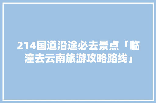 214国道沿途必去景点「临潼去云南旅游攻略路线」 214国道沿途必去景点「临潼去云南旅游攻略路线」 教育法律