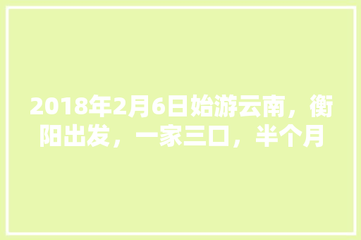 2018年2月6日始游云南，衡阳出发，一家三口，半个月，怎样游合理省钱「云南旅游衡阳出发攻略图片」 2018年2月6日始游云南，衡阳出发，一家三口，半个月，怎样游合理省钱「云南旅游衡阳出发攻略图片」 手机电脑