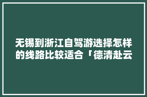 无锡到浙江自驾游选择怎样的线路比较适合「德清赴云南旅游攻略图片大全」 无锡到浙江自驾游选择怎样的线路比较适合「德清赴云南旅游攻略图片大全」 手机电脑