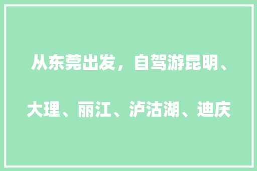 从东莞出发，自驾游昆明、大理、丽江、泸沽湖、迪庆，大约12天，有没有推荐的攻略
「东莞出去云南旅游攻略图片」