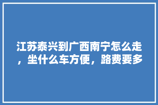 江苏泰兴到广西南宁怎么走，坐什么车方便，路费要多少钱「泰兴到云南旅游攻略路线」 江苏泰兴到广西南宁怎么走，坐什么车方便，路费要多少钱「泰兴到云南旅游攻略路线」 健康母婴