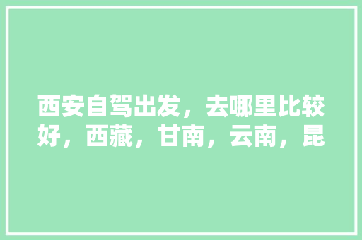 西安自驾出发，去哪里比较好，西藏，甘南，云南，昆明，都已经去过。求推荐「甘南自驾游云南旅游攻略路线」 西安自驾出发，去哪里比较好，西藏，甘南，云南，昆明，都已经去过。求推荐「甘南自驾游云南旅游攻略路线」 美食菜谱