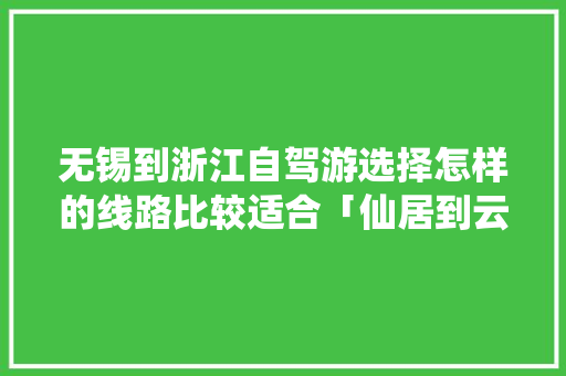 无锡到浙江自驾游选择怎样的线路比较适合「仙居到云南旅游攻略路线」 无锡到浙江自驾游选择怎样的线路比较适合「仙居到云南旅游攻略路线」 教育法律