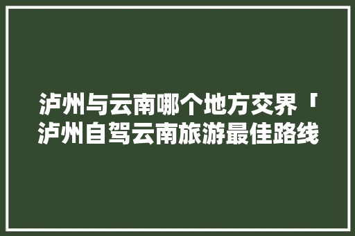 泸州与云南哪个地方交界「泸州自驾云南旅游最佳路线」 泸州与云南哪个地方交界「泸州自驾云南旅游最佳路线」 美食菜谱
