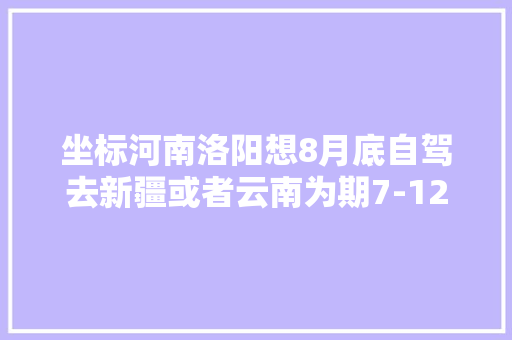 坐标河南洛阳想8月底自驾去新疆或者云南为期7-12天，适当延期也可。有推荐的吗「云南8月旅游攻略」 坐标河南洛阳想8月底自驾去新疆或者云南为期7-12天，适当延期也可。有推荐的吗「云南8月旅游攻略」 旅游攻略