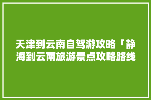 天津到云南自驾游攻略「静海到云南旅游景点攻略路线」 天津到云南自驾游攻略「静海到云南旅游景点攻略路线」 美食菜谱