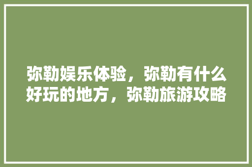 弥勒娱乐体验，弥勒有什么好玩的地方，弥勒旅游攻略「云南弥勒旅游攻略必去景点」 弥勒娱乐体验，弥勒有什么好玩的地方，弥勒旅游攻略「云南弥勒旅游攻略必去景点」 教育法律