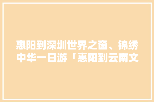 惠阳到深圳世界之窗、锦绣中华一日游「惠阳到云南文山多少票价」 惠阳到深圳世界之窗、锦绣中华一日游「惠阳到云南文山多少票价」 手机电脑