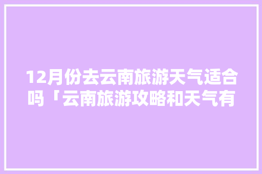12月份去云南旅游天气适合吗「云南旅游攻略和天气有关系吗」 12月份去云南旅游天气适合吗「云南旅游攻略和天气有关系吗」 手机电脑