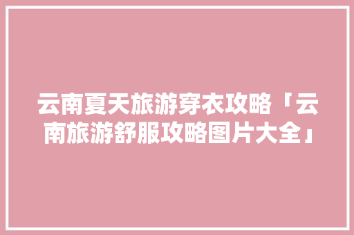 云南夏天旅游穿衣攻略「云南旅游舒服攻略图片大全」 云南夏天旅游穿衣攻略「云南旅游舒服攻略图片大全」 旅游攻略
