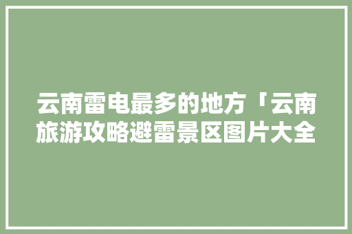 云南雷电最多的地方「云南旅游攻略避雷景区图片大全」 云南雷电最多的地方「云南旅游攻略避雷景区图片大全」 教育法律