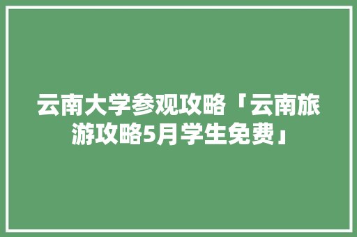 云南大学参观攻略「云南旅游攻略5月学生免费」 云南大学参观攻略「云南旅游攻略5月学生免费」 旅游攻略