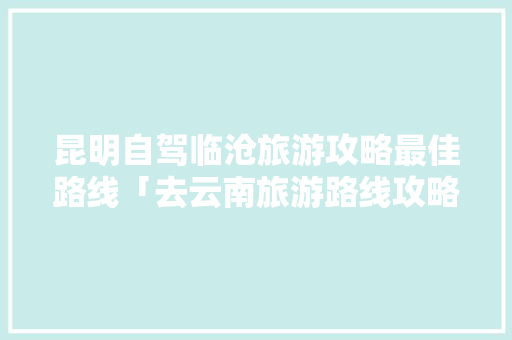 昆明自驾临沧旅游攻略最佳路线「去云南旅游路线攻略10月份」 昆明自驾临沧旅游攻略最佳路线「去云南旅游路线攻略10月份」 旅游攻略