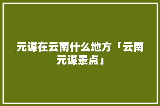 元谋在云南什么地方「云南元谋景点」 元谋在云南什么地方「云南元谋景点」 旅游攻略