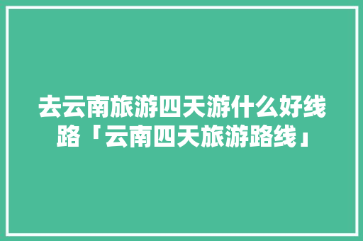 去云南旅游四天游什么好线路「云南四天旅游路线」 去云南旅游四天游什么好线路「云南四天旅游路线」 旅游攻略