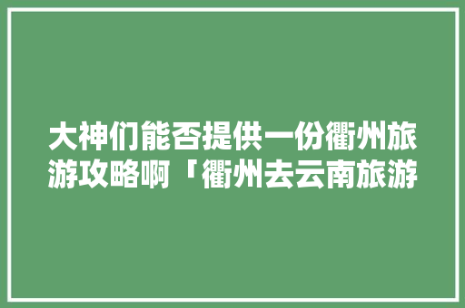 大神们能否提供一份衢州旅游攻略啊「衢州去云南旅游攻略十月份」 大神们能否提供一份衢州旅游攻略啊「衢州去云南旅游攻略十月份」 美食菜谱