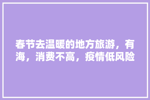 春节去温暖的地方旅游，有海，消费不高，疫情低风险，哪里比较好「平潭到云南旅游路线攻略图」 春节去温暖的地方旅游，有海，消费不高，疫情低风险，哪里比较好「平潭到云南旅游路线攻略图」 教育法律