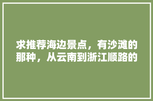 求推荐海边景点，有沙滩的那种，从云南到浙江顺路的「浙江温岭去云南旅游攻略路线」 求推荐海边景点，有沙滩的那种，从云南到浙江顺路的「浙江温岭去云南旅游攻略路线」 健康母婴