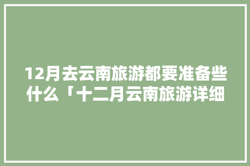12月去云南旅游都要准备些什么「十二月云南旅游详细攻略大全」 12月去云南旅游都要准备些什么「十二月云南旅游详细攻略大全」 旅游攻略