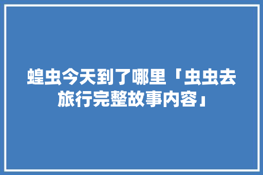 蝗虫今天到了哪里「虫虫去旅行完整故事内容」 蝗虫今天到了哪里「虫虫去旅行完整故事内容」 美食菜谱
