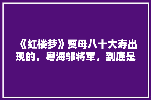 《红楼梦》贾母八十大寿出现的，粤海邬将军，到底是谁「灵山游玩攻略 知乎」 《红楼梦》贾母八十大寿出现的，粤海邬将军，到底是谁「灵山游玩攻略 知乎」 时尚穿搭