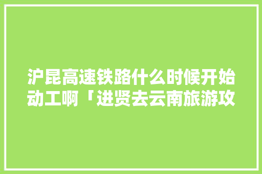 沪昆高速铁路什么时候开始动工啊「进贤去云南旅游攻略路线」 沪昆高速铁路什么时候开始动工啊「进贤去云南旅游攻略路线」 教育法律
