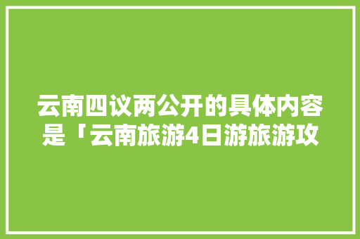 云南四议两公开的具体内容是「云南旅游4日游旅游攻略图」 云南四议两公开的具体内容是「云南旅游4日游旅游攻略图」 手机电脑