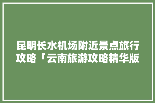 昆明长水机场附近景点旅行攻略「云南旅游攻略精华版推荐一下」 昆明长水机场附近景点旅行攻略「云南旅游攻略精华版推荐一下」 美食菜谱