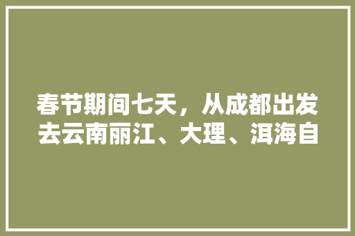春节期间七天，从成都出发去云南丽江、大理、洱海自驾游，有哪些攻略「四川游客到云南旅游攻略图」 春节期间七天，从成都出发去云南丽江、大理、洱海自驾游，有哪些攻略「四川游客到云南旅游攻略图」 教育法律