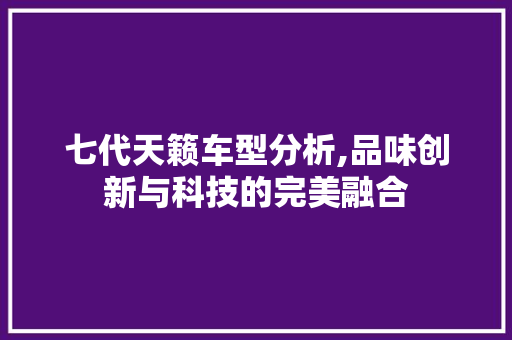 七代天籁车型分析,品味创新与科技的完美融合 七代天籁车型分析,品味创新与科技的完美融合 汽车常识