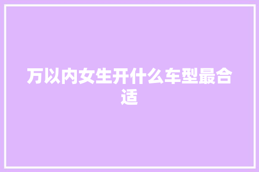 万以内女生开什么车型最合适 万以内女生开什么车型最合适 汽车常识