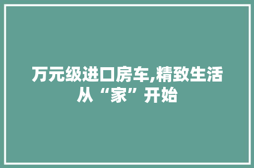 万元级进口房车,精致生活从“家”开始 万元级进口房车,精致生活从“家”开始 汽车常识