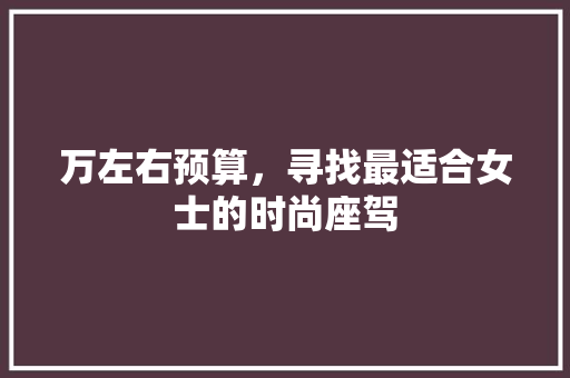 万左右预算，寻找最适合女士的时尚座驾 万左右预算，寻找最适合女士的时尚座驾 汽车常识