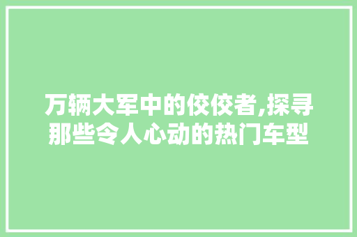 万辆大军中的佼佼者,探寻那些令人心动的热门车型 万辆大军中的佼佼者,探寻那些令人心动的热门车型 汽车常识