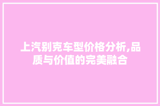 上汽别克车型价格分析,品质与价值的完美融合 上汽别克车型价格分析,品质与价值的完美融合 汽车常识