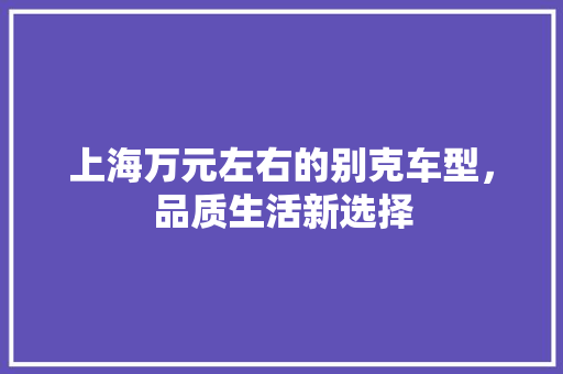上海万元左右的别克车型，品质生活新选择 上海万元左右的别克车型，品质生活新选择 汽车常识
